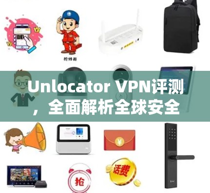 Unlocator VPN评测，全面解析全球安全VPN解决方案