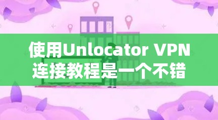 使用Unlocator VPN连接教程是一个不错的选择，适合新手。以下是详细的步骤指南