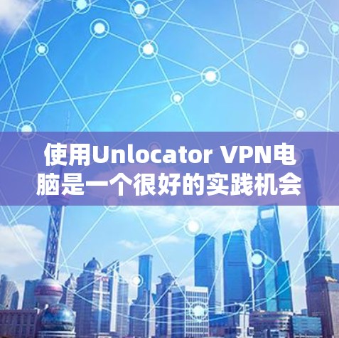 使用Unlocator VPN电脑是一个很好的实践机会，尤其适合喜欢编程和网络安全的开发者。以下是一个详细且结构化的指南，帮助您逐步实现使用Unlocator VPN电脑的功能