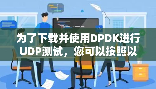 为了下载并使用DPDK进行UDP测试，您可以按照以下步骤进行