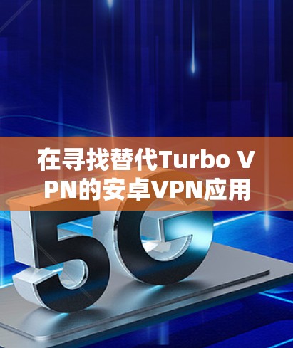 在寻找替代Turbo VPN的安卓VPN应用时,以下是一些综合考虑的推荐 在寻找替代Turbo VPN的安卓VPN应用时,以下是一些综合考虑的推荐