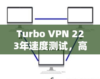 Turbo VPN 223年速度测试,高效连接的未来解决方案 Turbo VPN 223年速度测试,高效连接的未来解决方案