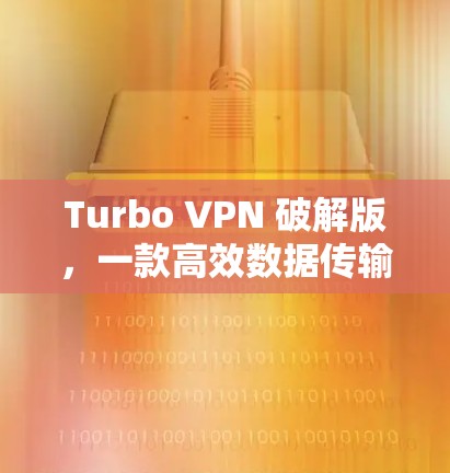 Turbo VPN 破解版，一款高效数据传输的VPN解决方案