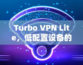 Turbo VPN Lite,低配置设备的VPN解决方案 Turbo VPN Lite,低配置设备的VPN解决方案
