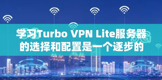 学习Turbo VPN Lite服务器的选择和配置是一个逐步的过程，以下是一个清晰的步骤指南