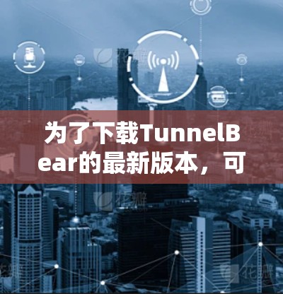 为了下载TunnelBear的最新版本,可以按照以下步骤进行 为了下载TunnelBear的最新版本,可以按照以下步骤进行