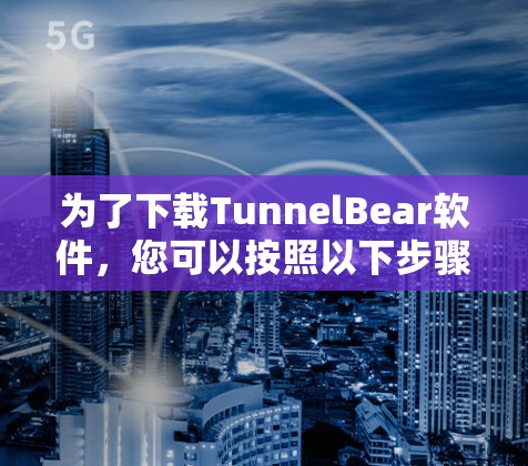 为了下载TunnelBear软件，您可以按照以下步骤进行