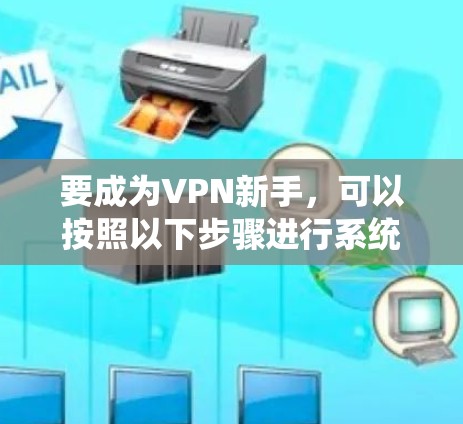 要成为VPN新手，可以按照以下步骤进行系统学习和实践