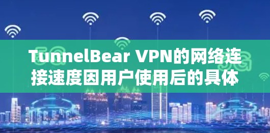 TunnelBear VPN的网络连接速度因用户使用后的具体配置和环境而异。以下是一些可能的因素 TunnelBear VPN的网络连接速度因用户使用后的具体配置和环境而异。以下是一些可能的因素