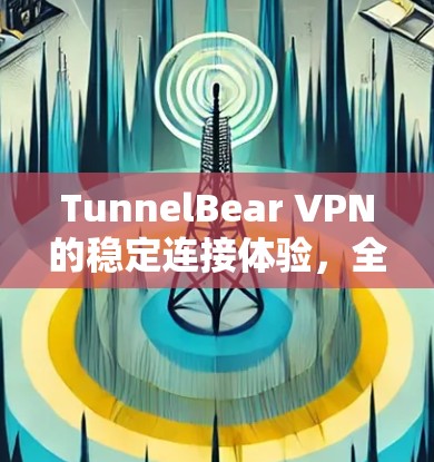 TunnelBear VPN的稳定连接体验,全面解析与实际使用指南 TunnelBear VPN的稳定连接体验,全面解析与实际使用指南