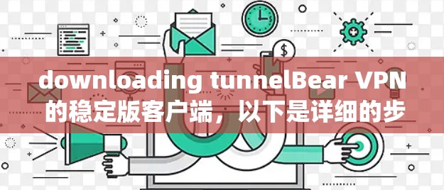 downloading tunnelBear VPN 的稳定版客户端,以下是详细的步骤说明 downloading tunnelBear VPN 的稳定版客户端,以下是详细的步骤说明