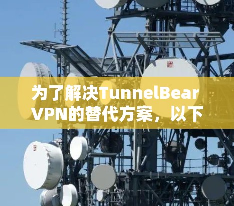 为了解决TunnelBear VPN的替代方案,以下是一些推荐的VPN软件,它们适合个人用户,提供类似的功能和体验,同时考虑到安全性和预算 为了解决TunnelBear VPN的替代方案,以下是一些推荐的VPN软件,它们适合个人用户,提供类似的功能和体验,同时考虑到安全性和预算