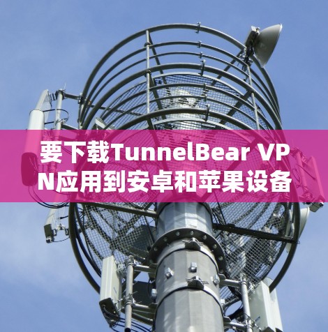 要下载TunnelBear VPN应用到安卓和苹果设备上,可以按照以下步骤进行 要下载TunnelBear VPN应用到安卓和苹果设备上,可以按照以下步骤进行