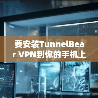 要安装TunnelBear VPN到你的手机上,可以按照以下步骤进行 要安装TunnelBear VPN到你的手机上,可以按照以下步骤进行