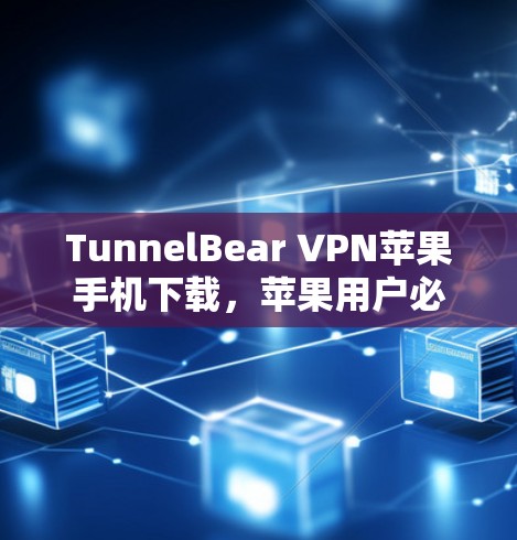 TunnelBear VPN苹果手机下载，苹果用户必选的VPN解决方案