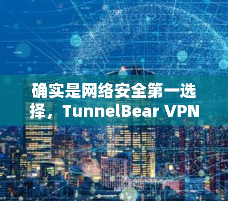 确实是网络安全第一选择,TunnelBear VPN客户端让你轻松访问安全的互联网 确实是网络安全第一选择,TunnelBear VPN客户端让你轻松访问安全的互联网