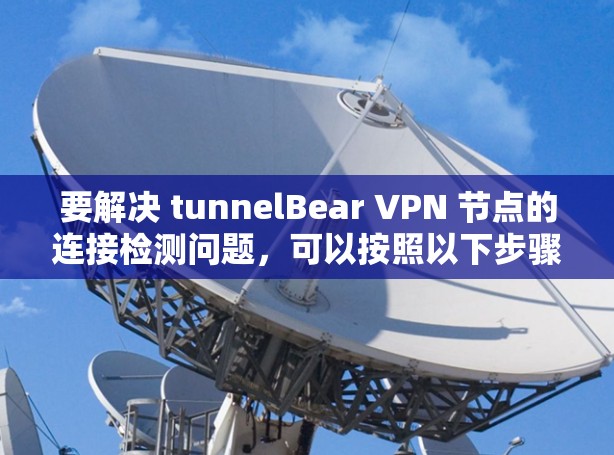 要解决 tunnelBear VPN 节点的连接检测问题,可以按照以下步骤进行 要解决 tunnelBear VPN 节点的连接检测问题,可以按照以下步骤进行