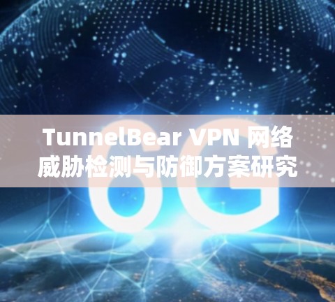 TunnelBear VPN 网络威胁检测与防御方案研究 TunnelBear VPN 网络威胁检测与防御方案研究