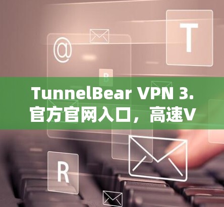 TunnelBear VPN 3.官方官网入口,高速VPN软件下载,轻松应对网络挑战 TunnelBear VPN 3.官方官网入口,高速VPN软件下载,轻松应对网络挑战