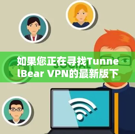 如果您正在寻找TunnelBear VPN的最新版下载,以下是一个详细的步骤指南 如果您正在寻找TunnelBear VPN的最新版下载,以下是一个详细的步骤指南