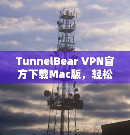 TunnelBear VPN官方下载Mac版，轻松连接全球网络的可靠解决方案