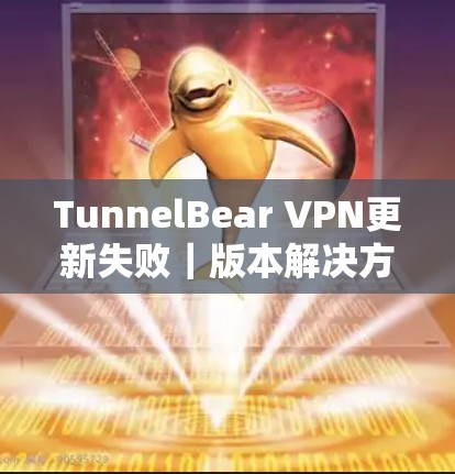 TunnelBear VPN更新失败|版本解决方案 TunnelBear VPN更新失败|版本解决方案