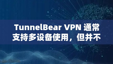 TunnelBear VPN 通常支持多设备使用,但并不是每个版本都完全支持多设备连接。以下是关于如何使用 TunnelBear VPN 多设备的建议 TunnelBear VPN 通常支持多设备使用,但并不是每个版本都完全支持多设备连接。以下是关于如何使用 TunnelBear VPN 多设备的建议