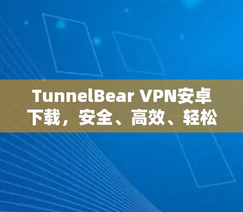TunnelBear VPN安卓下载,安全、高效、轻松的VPN选择 TunnelBear VPN安卓下载,安全、高效、轻松的VPN选择