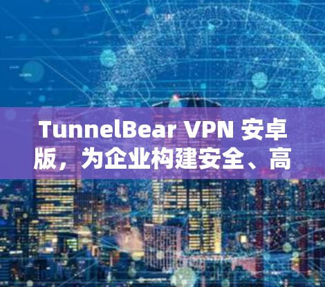 TunnelBear VPN 安卓版，为企业构建安全、高效、端到端加密的网络连接