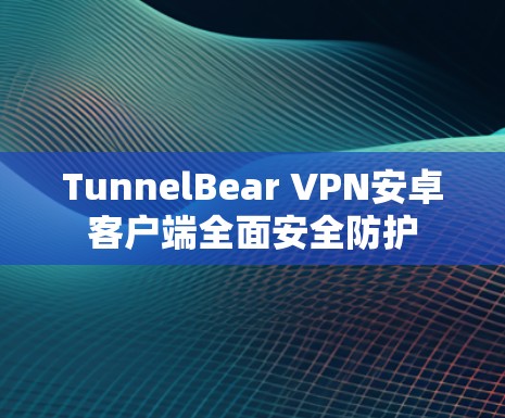 TunnelBear VPN安卓客户端全面安全防护 TunnelBear VPN安卓客户端全面安全防护