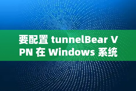 要配置 tunnelBear VPN 在 Windows 系统中，按照以下步骤操作