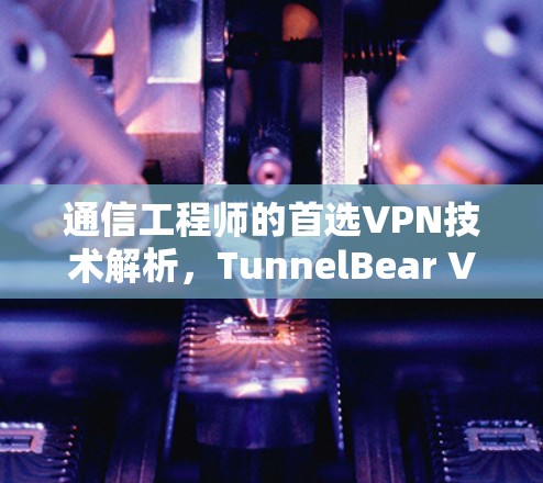 通信工程师的首选VPN技术解析，TunnelBear VPN 之旅