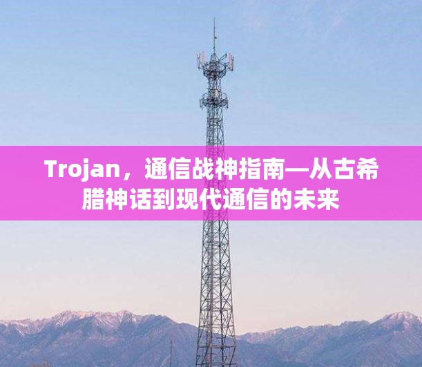 Trojan,通信战神指南—从古希腊神话到现代通信的未来 Trojan,通信战神指南—从古希腊神话到现代通信的未来