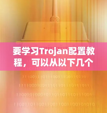 要学习Trojan配置教程，可以从以下几个步骤进行