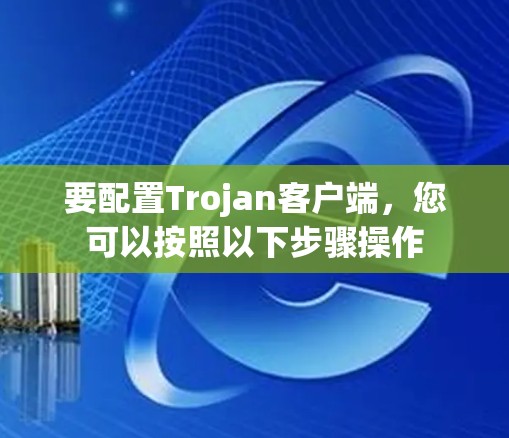 要配置Trojan客户端，您可以按照以下步骤操作