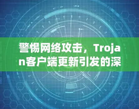 警惕网络攻击，Trojan客户端更新引发的深层威胁