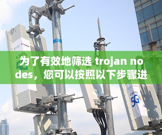为了有效地筛选 trojan nodes，您可以按照以下步骤进行操作