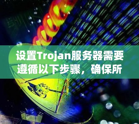 设置Trojan服务器需要遵循以下步骤，确保所有设置正确无误