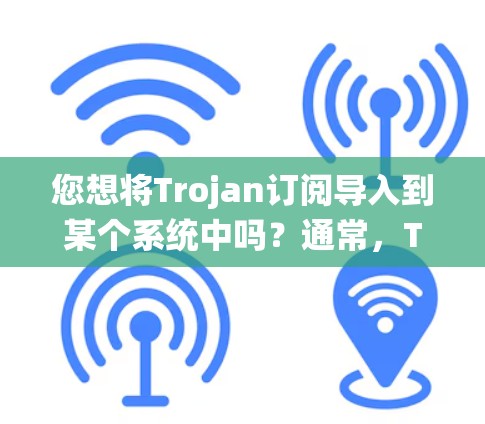 您想将Trojan订阅导入到某个系统中吗？通常，Trojan订阅可能指的是某种特定的订阅服务、软件、或工具。如果您能提供更多上下文或具体要求，我可以更好地帮助您