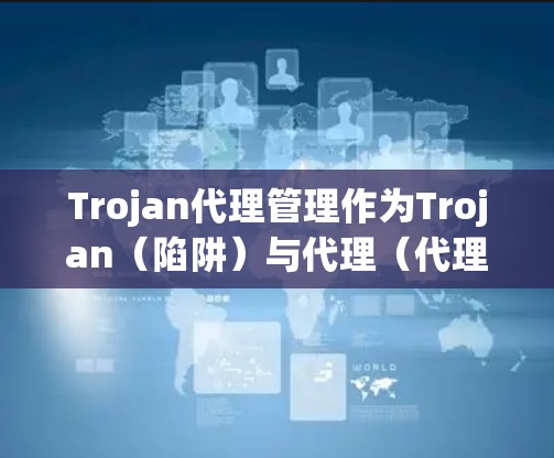 Trojan代理管理作为Trojan（陷阱）与代理（代理）的组合，具体含义可能涉及以下方面