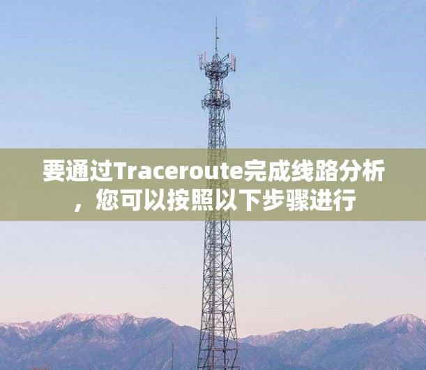要通过Traceroute完成线路分析,您可以按照以下步骤进行 要通过Traceroute完成线路分析,您可以按照以下步骤进行