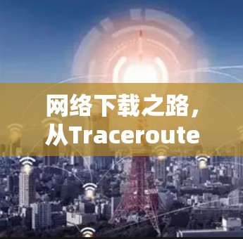 网络下载之路,从Traceroute到未来 网络下载之路,从Traceroute到未来