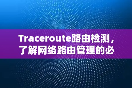 Traceroute路由检测,了解网络路由管理的必备工具 Traceroute路由检测,了解网络路由管理的必备工具