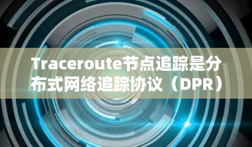 Traceroute节点追踪是分布式网络追踪协议（DPR）中的一个核心功能，用于从源网络节点到目标网络节点的地址追踪。以下是对Traceroute节点追踪的详细步骤和理解