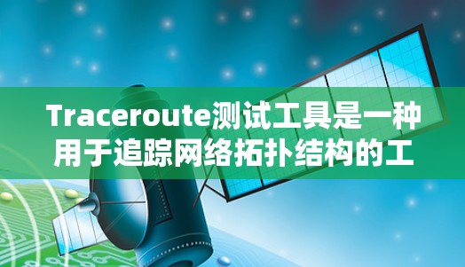 Traceroute测试工具是一种用于追踪网络拓扑结构的工具,广泛应用于网络分析和测试。以下是使用Traceroute进行网络拓扑追踪的步骤和注意事项 Traceroute测试工具是一种用于追踪网络拓扑结构的工具,广泛应用于网络分析和测试。以下是使用Traceroute进行网络拓扑追踪的步骤和注意事项