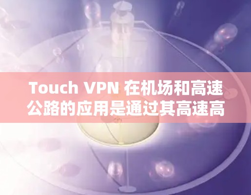 Touch VPN 在机场和高速公路的应用是通过其高速高速网络连接和快速VPN功能实现的。以下是详细的信息 Touch VPN 在机场和高速公路的应用是通过其高速高速网络连接和快速VPN功能实现的。以下是详细的信息