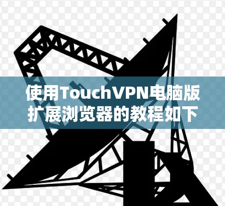 使用TouchVPN电脑版扩展浏览器的教程如下 使用TouchVPN电脑版扩展浏览器的教程如下