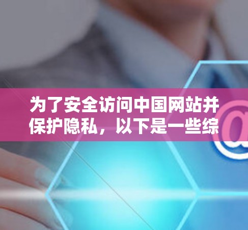 为了安全访问中国网站并保护隐私，以下是一些综合考虑的因素和推荐