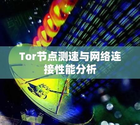 Tor节点测速与网络连接性能分析 Tor节点测速与网络连接性能分析