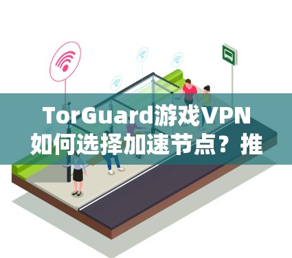 TorGuard游戏VPN如何选择加速节点?推荐优质来源 TorGuard游戏VPN如何选择加速节点?推荐优质来源